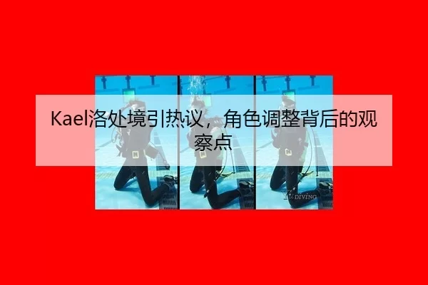 Kael洛处境引热议，角色调整背后的观察点