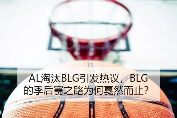AL淘汰BLG引发热议，BLG的季后赛之路为何戛然而止？
